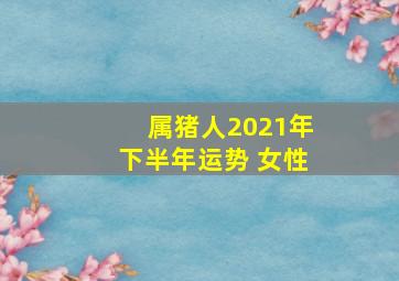 属猪人2021年下半年运势 女性